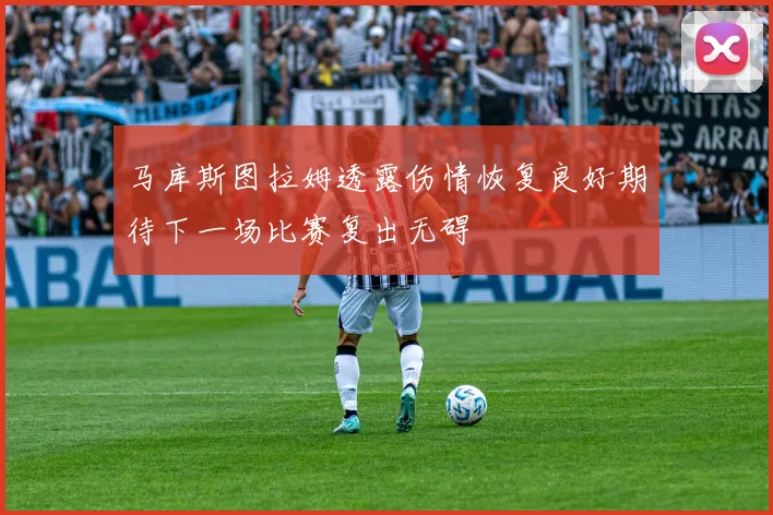 马库斯图拉姆透露伤情恢复良好期待下一场比赛复出无碍