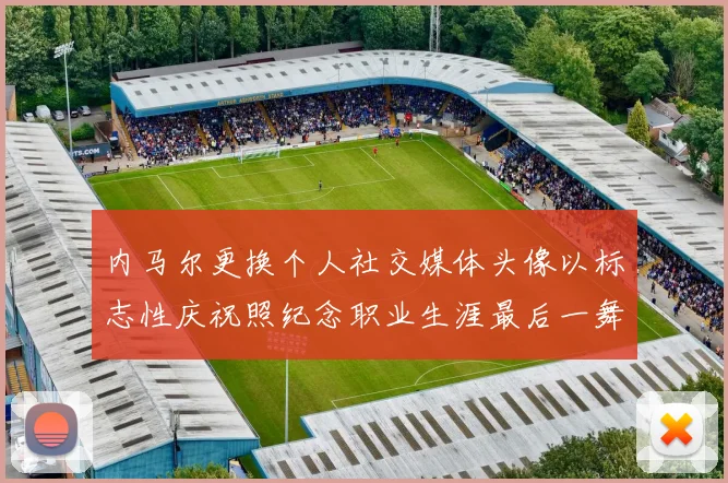 内马尔更换个人社交媒体头像以标志性庆祝照纪念职业生涯最后一舞