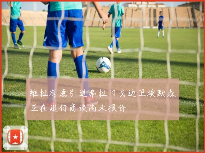 维拉有意引进弗拉门戈边卫埃默森正在进行商谈尚未报价