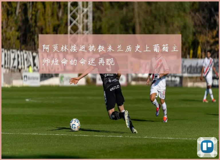 阿莫林接近执教米兰历史上葡籍主帅短命的命运再现