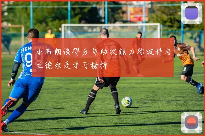 小布朗谈得分与助攻能力称波特与兰德尔是学习榜样