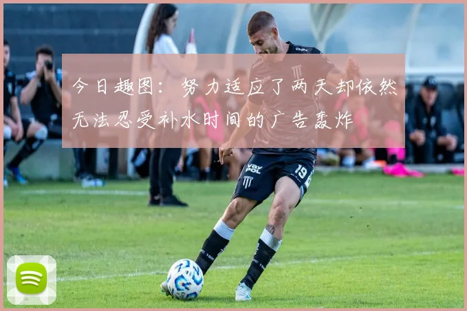 今日趣图：努力适应了两天却依然无法忍受补水时间的广告轰炸