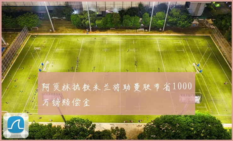 阿莫林执教米兰将助曼联节省1000万镑赔偿金