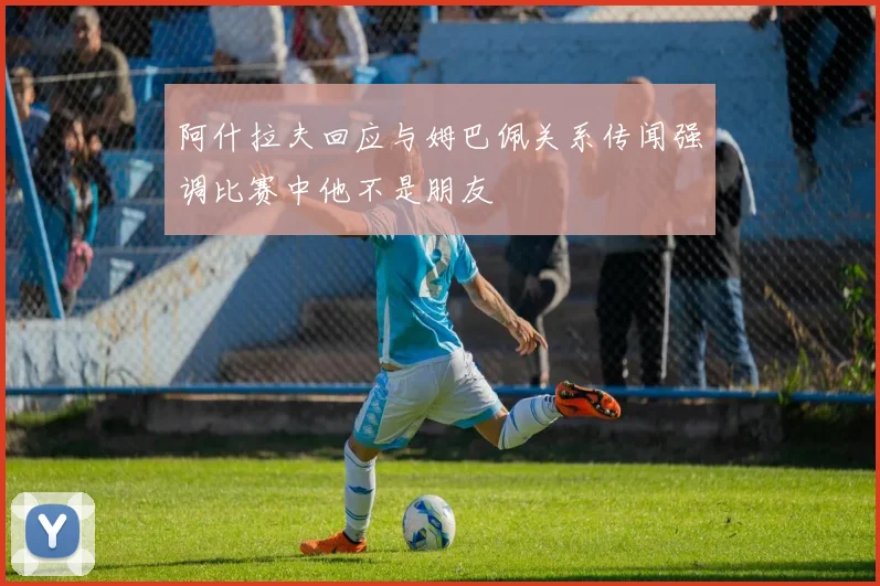 阿什拉夫回应与姆巴佩关系传闻强调比赛中他不是朋友