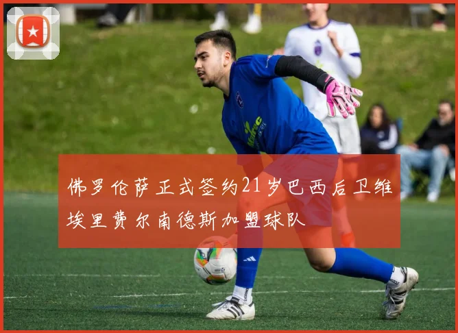 佛罗伦萨正式签约21岁巴西后卫维埃里费尔南德斯加盟球队
