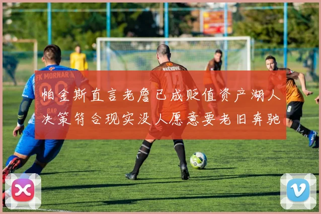 帕金斯直言老詹已成贬值资产湖人决策符合现实没人愿意要老旧奔驰