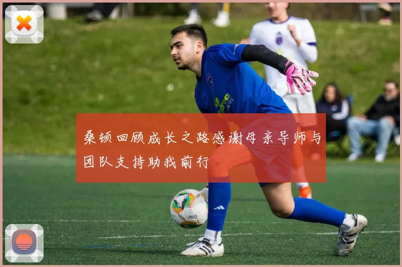 桑顿回顾成长之路感谢母亲导师与团队支持助我前行